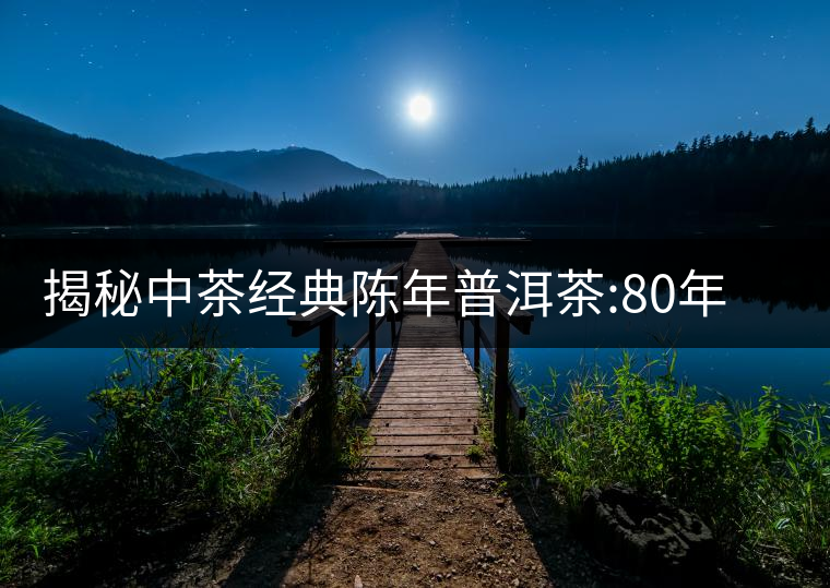 揭秘中茶經(jīng)典陳年普洱茶:80年代之前那些中茶名茶是怎...揭秘中茶經(jīng)典陳年普洱茶：80年代之前那些中茶名茶是怎么樣的？