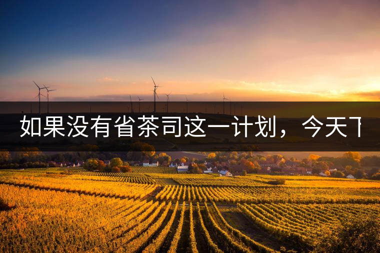 如果沒有省茶司這一計(jì)劃，今天下關(guān)茶廠的地位，或許...如果沒有省茶司這一計(jì)劃，今天下關(guān)茶廠的地位，或許高于勐海茶廠