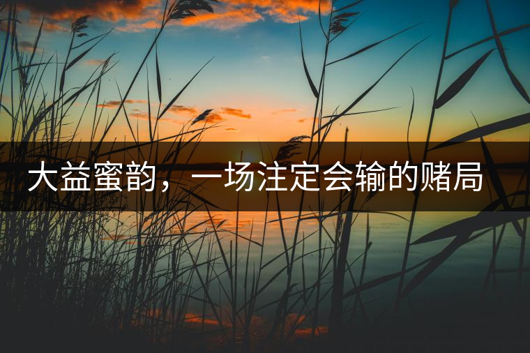 大益蜜韻，一場注定會輸?shù)馁€局大益蜜韻，一場注定會輸?shù)馁€局