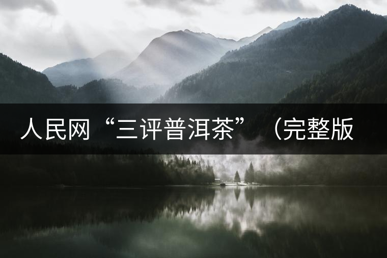 人民網(wǎng)“三評(píng)普洱茶”(完整版):炒作造假是自毀長城 人民網(wǎng)“三評(píng)普洱茶”(完整版):炒作造假是自毀長城