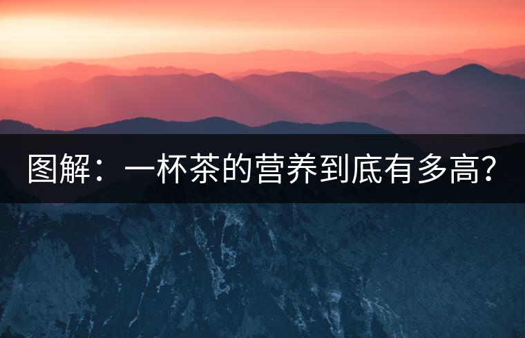 圖解：一杯茶的營(yíng)養(yǎng)到底有多高？