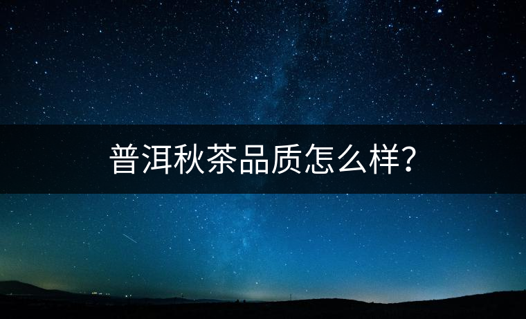 普洱秋茶品質(zhì)怎么樣？