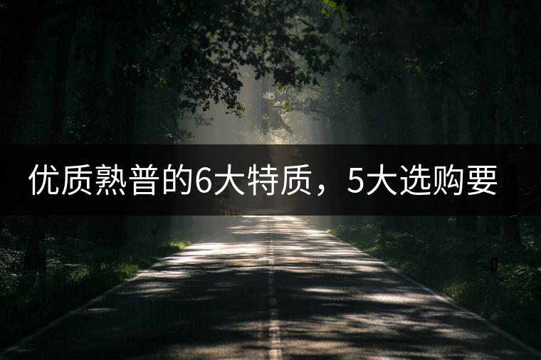 優(yōu)質熟普的6大特質，5大選購要點