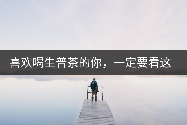 喜歡喝生普茶的你，一定要看這篇文章