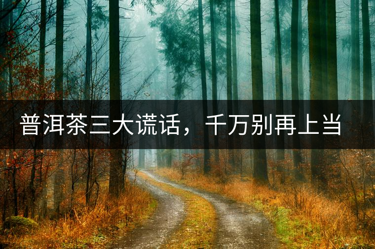 普洱茶三大謊話，千萬別再上當(dāng)了