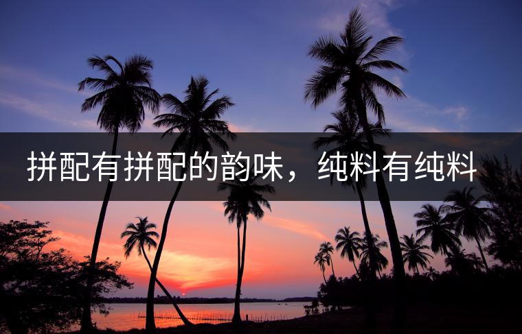 拼配有拼配的韻味，純料有純料的精神