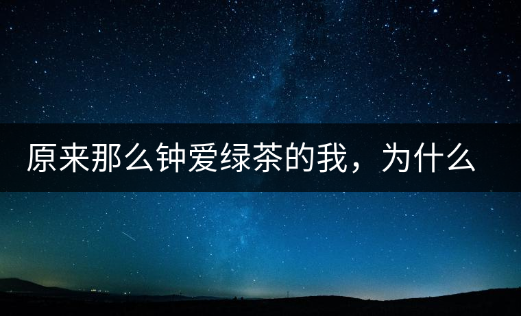 原來那么鐘愛綠茶的我，為什么輕易被普洱茶俘虜？