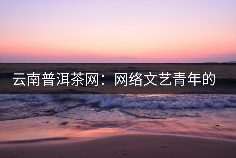 云南普洱茶網(wǎng):網(wǎng)絡文藝青年的上山思考 云南普洱茶網(wǎng):網(wǎng)絡文藝青年的上山思考