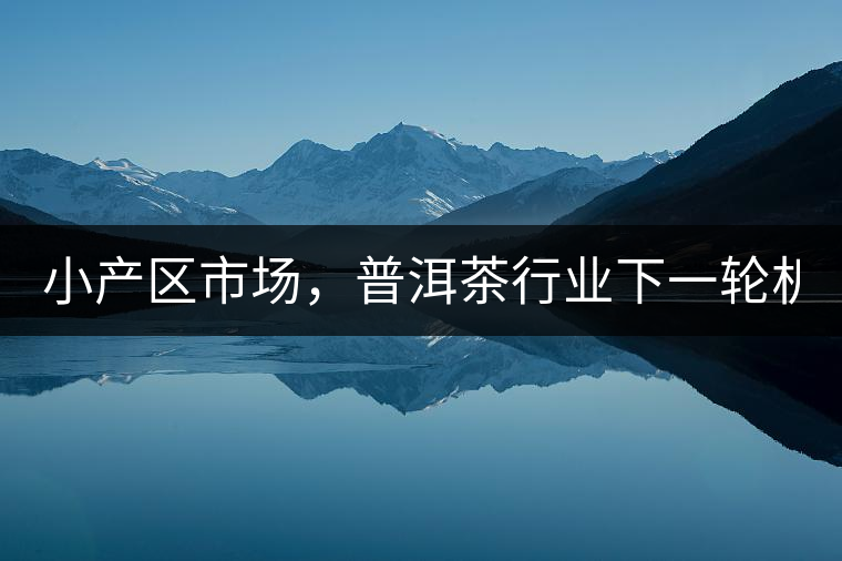 小產(chǎn)區(qū)市場(chǎng)，普洱茶行業(yè)下一輪機(jī)遇？