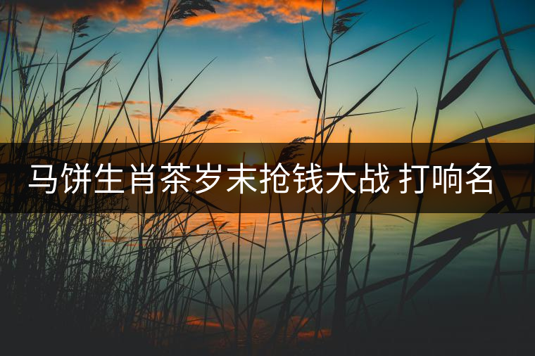 馬餅生肖茶歲末搶錢大戰(zhàn) 打響名山古樹(shù)料概念 馬餅生肖茶歲末搶錢大戰(zhàn) 打響名山古樹(shù)料概念