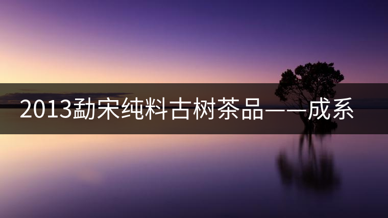 2013勐宋純料古樹(shù)茶品——成系列勐宋 2013勐宋純料古樹(shù)茶品——成系列勐宋