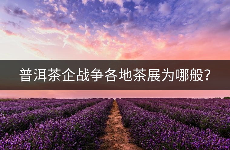 普洱茶企戰(zhàn)爭(zhēng)各地茶展為哪般？
