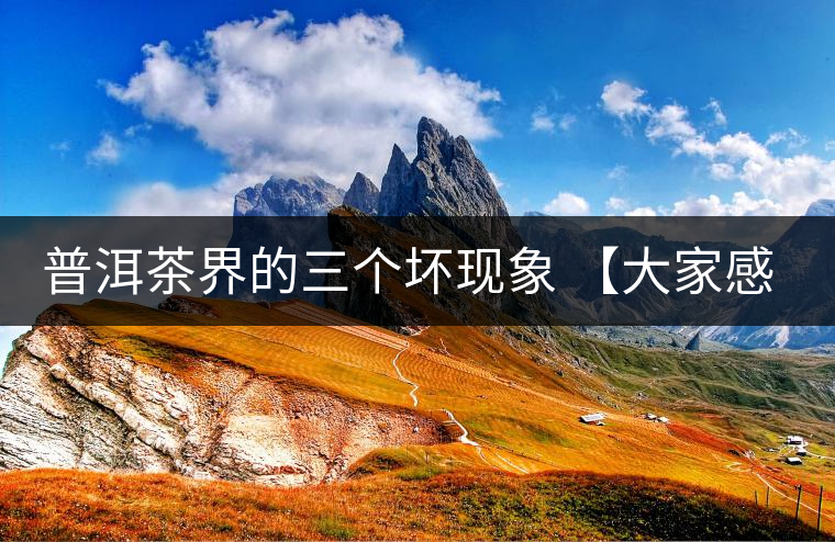 普洱茶界的三個(gè)壞現(xiàn)象 【大家感受下】 普洱茶界的三個(gè)壞現(xiàn)象 【大家感受下】