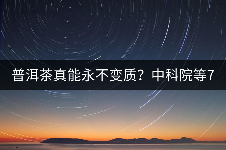 普洱茶真能永不變質(zhì)？中科院等7大權(quán)威機構(gòu) 歷時5年終于證實三大“神秘”傳說