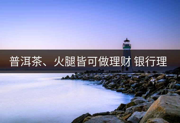 普洱茶、火腿皆可做理財(cái) 銀行理財(cái)越來(lái)越另類(lèi)