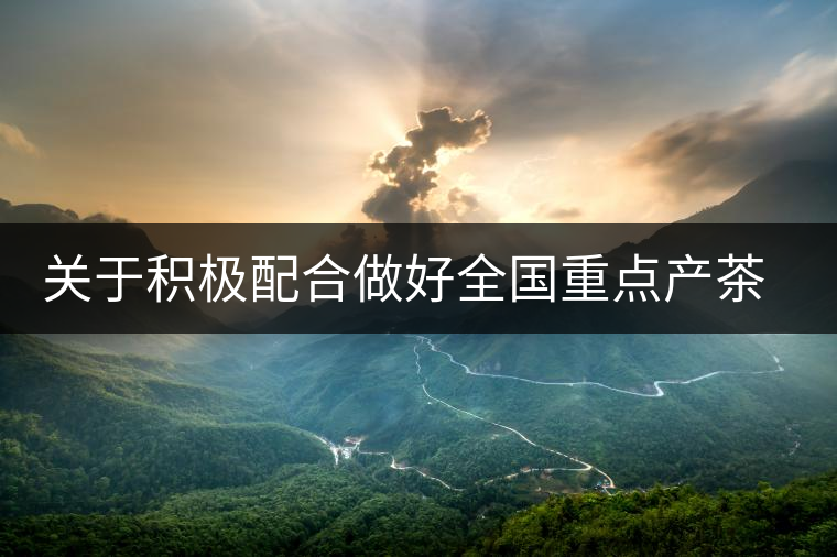 關(guān)于積極配合做好全國重點產(chǎn)茶縣、百強(qiáng)茶企和年度經(jīng)濟(jì)人物調(diào)查推選工作的通知