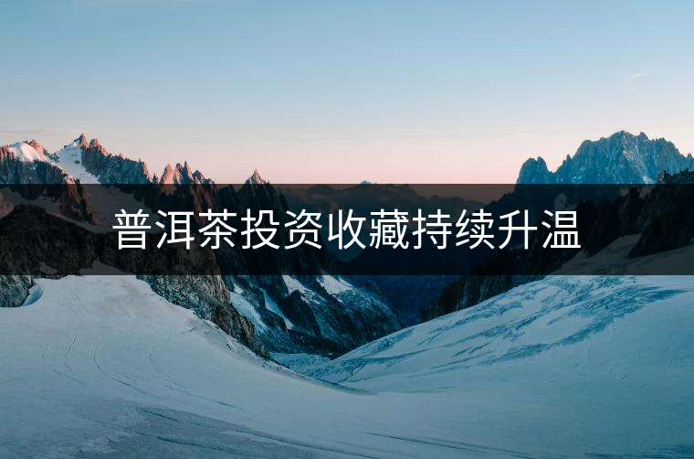 普洱茶投資收藏持續(xù)升溫 普洱茶投資收藏持續(xù)升溫