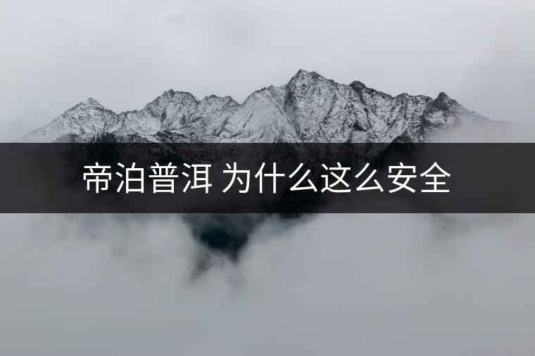 帝泊普洱 為什么這么安全 帝泊普洱 為什么這么安全