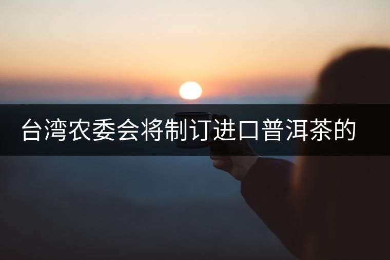 臺(tái)灣農(nóng)委會(huì)將制訂進(jìn)口普洱茶的認(rèn)定標(biāo)準(zhǔn) 臺(tái)灣農(nóng)委會(huì)將制訂進(jìn)口普洱茶的認(rèn)定標(biāo)準(zhǔn)