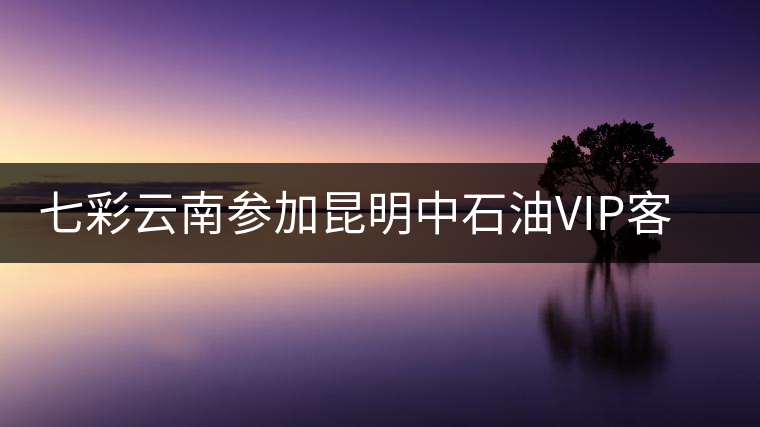 七彩云南參加昆明中石油VIP客戶品鑒會(huì)