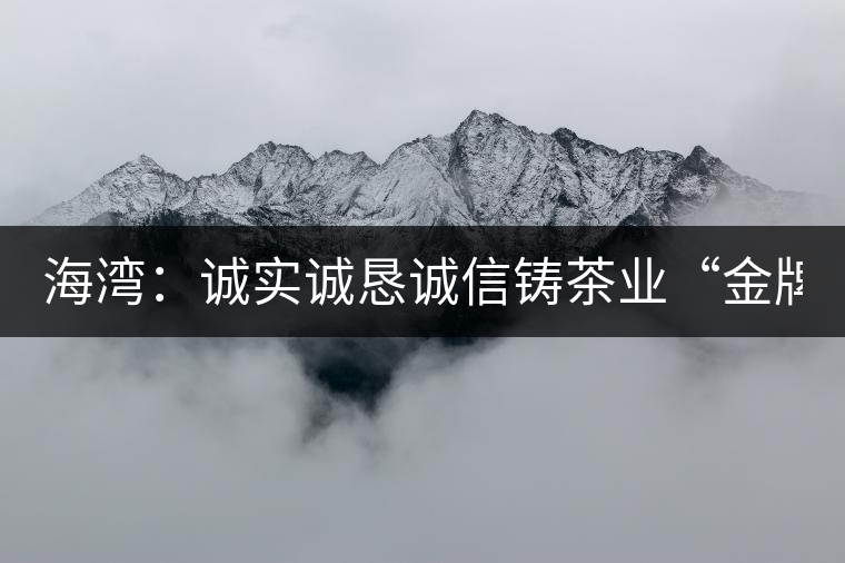 海灣：誠實(shí)誠懇誠信鑄茶業(yè)“金牌”