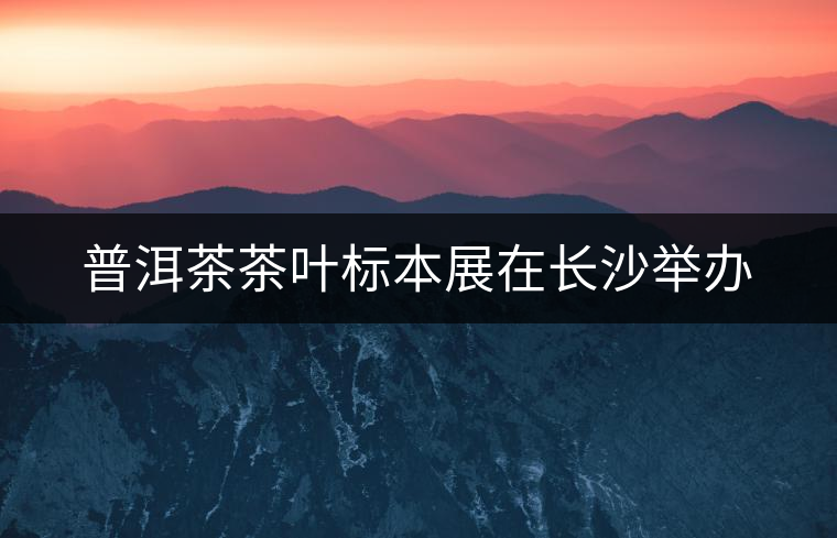 普洱茶茶葉標(biāo)本展在長(zhǎng)沙舉辦 普洱茶茶葉標(biāo)本展在長(zhǎng)沙舉辦