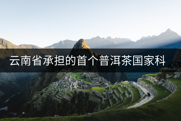 云南省承擔(dān)的首個普洱茶國家科技支撐計(jì)劃項(xiàng)目取得多項(xiàng)成效 云南省承擔(dān)的首個普洱茶國家科技支撐計(jì)劃項(xiàng)目取得多項(xiàng)成效