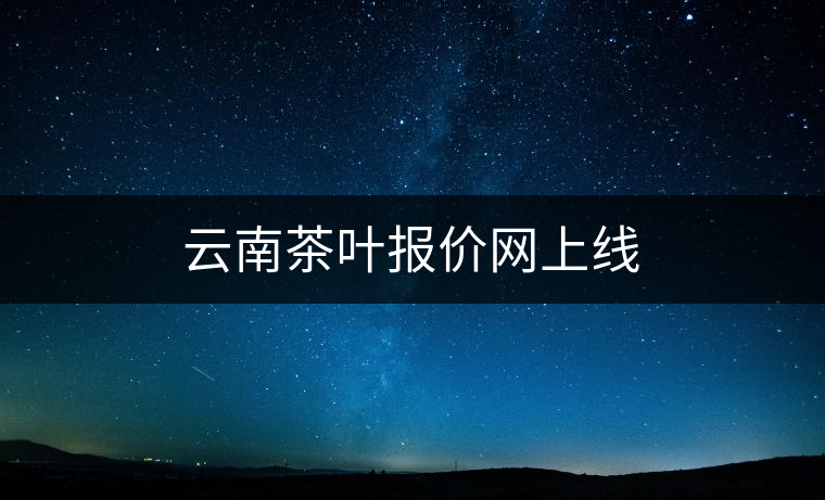 云南茶葉報(bào)價(jià)網(wǎng)上線 云南茶葉報(bào)價(jià)網(wǎng)上線