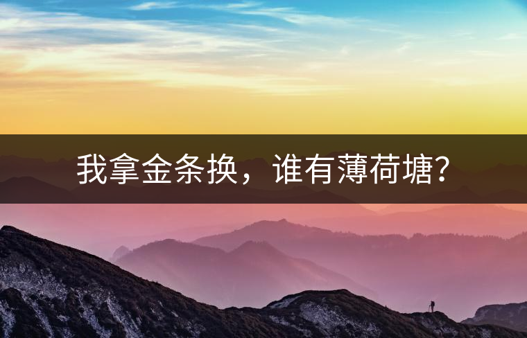 我拿金條換，誰有薄荷塘？