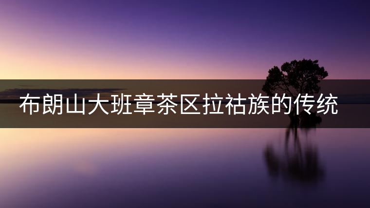 布朗山大班章茶區(qū)拉祜族的傳統(tǒng)飲茶方式