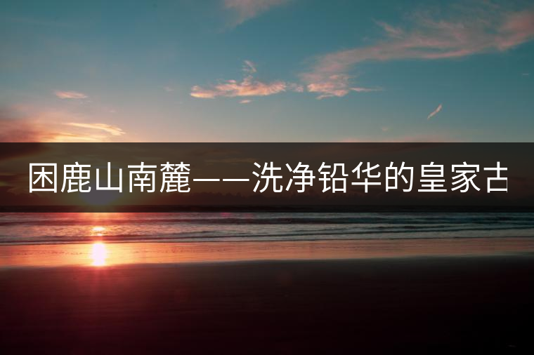 困鹿山南麓——洗凈鉛華的皇家古茶園！