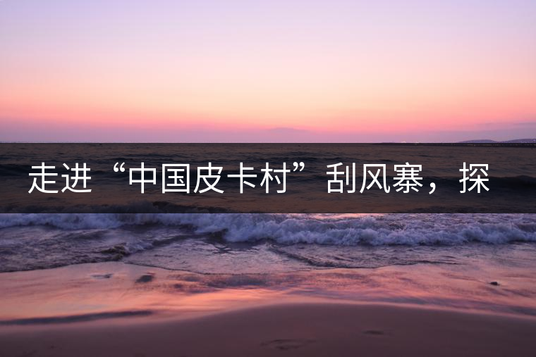 走進(jìn)“中國(guó)皮卡村”刮風(fēng)寨，探尋茶香的秘密