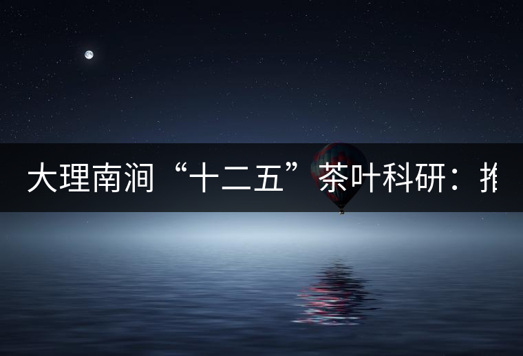 大理南澗“十二五”茶葉科研：推進(jìn)7.6萬(wàn)畝生態(tài)茶基地建設(shè)