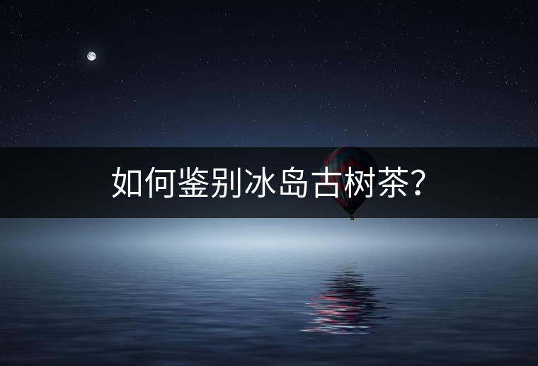 如何鑒別冰島古樹茶？