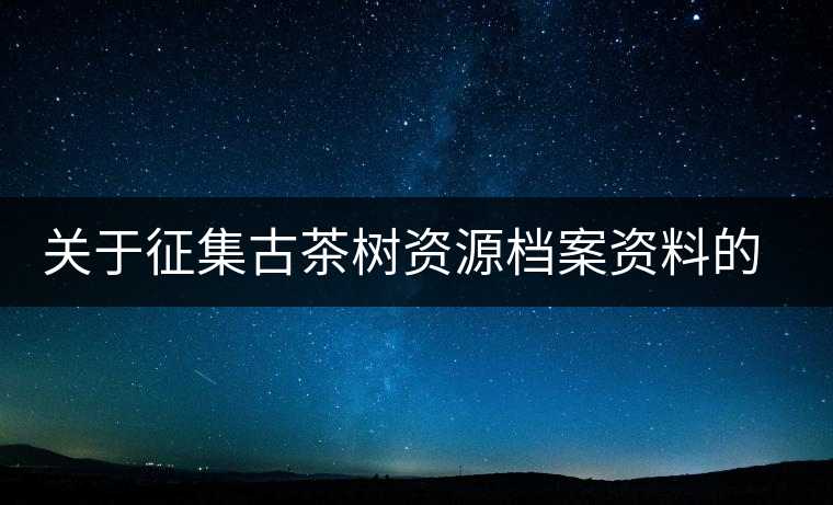 關(guān)于征集古茶樹資源檔案資料的通告