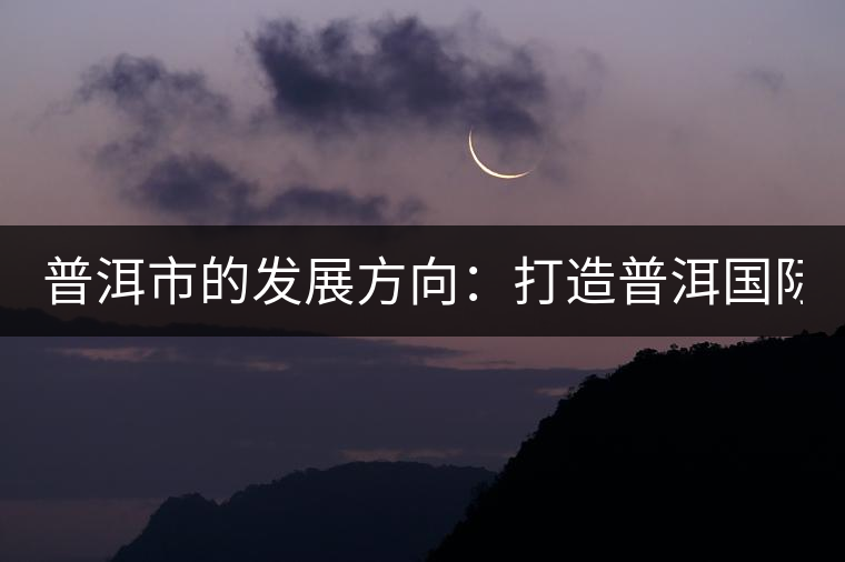 普洱市的發(fā)展方向：打造普洱國際品牌 緊盯養(yǎng)生健康產業(yè)