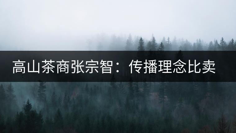 高山茶商張宗智：傳播理念比賣茶更長遠(yuǎn)