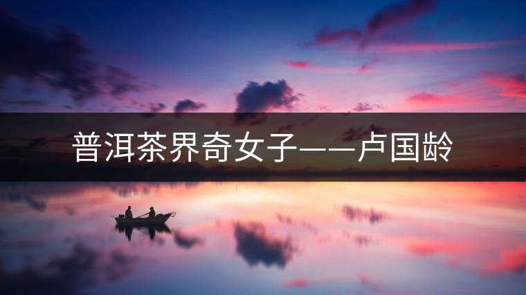 普洱茶界奇女子——盧國齡 普洱茶界奇女子——盧國齡