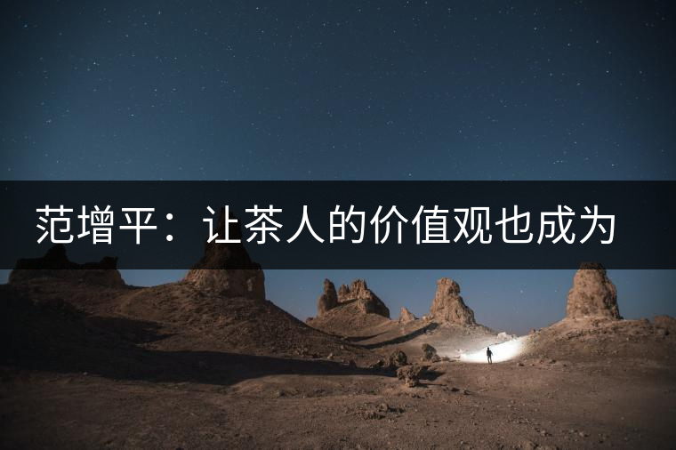 范增平:讓茶人的價(jià)值觀也成為社會的人生觀 范增平:讓茶人的價(jià)值觀也成為社會的人生觀