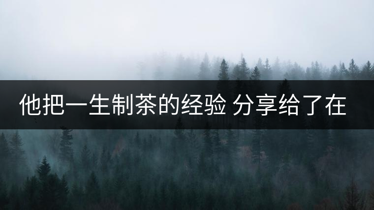 他把一生制茶的經(jīng)驗(yàn) 分享給了在場(chǎng)所有的年輕人 他把一生制茶的經(jīng)驗(yàn) 分享給了在場(chǎng)所有的年輕人