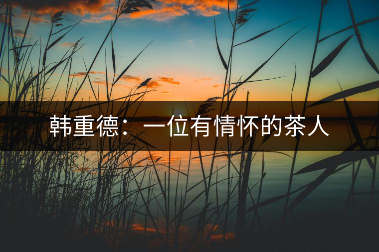 韓重德:一位有情懷的茶人 韓重德:一位有情懷的茶人