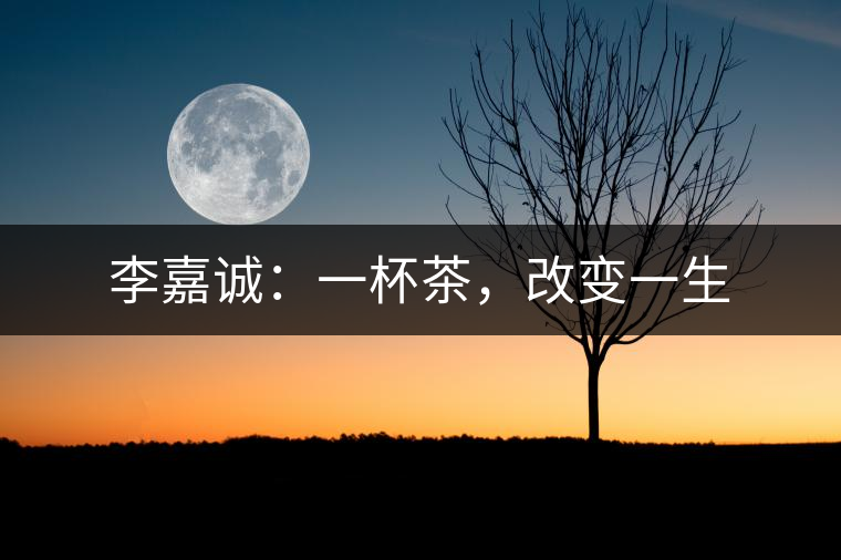 李嘉誠(chéng)：一杯茶，改變一生