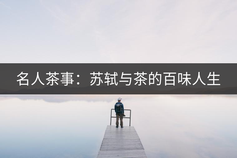 名人茶事:蘇軾與茶的百味人生 名人茶事:蘇軾與茶的百味人生