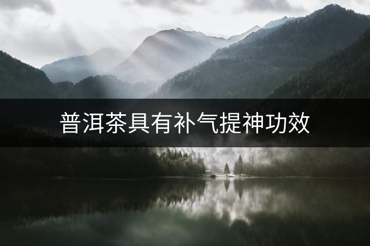普洱茶具有補(bǔ)氣提神功效 普洱茶具有補(bǔ)氣提神功效