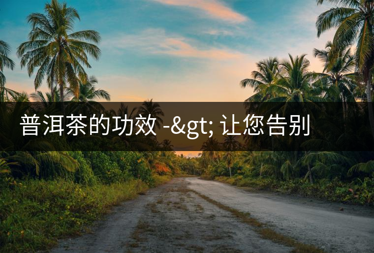 普洱茶的功效 -> 讓您告別胃粘膜的損傷 普洱茶的功效 -> 讓您告別胃粘膜的損傷