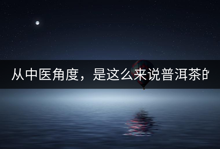 從中醫(yī)角度，是這么來說普洱茶的！