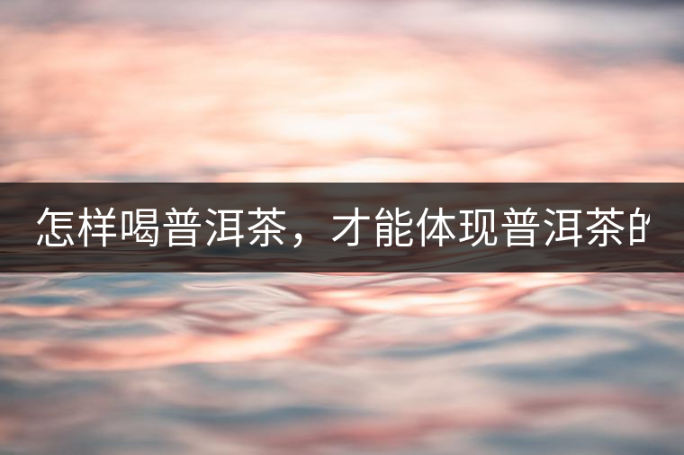 怎樣喝普洱茶，才能體現(xiàn)普洱茶的功效！