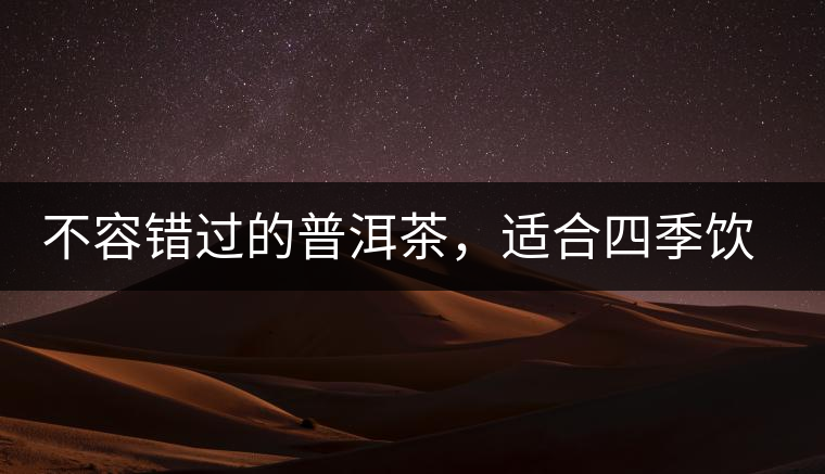 不容錯過的普洱茶，適合四季飲用