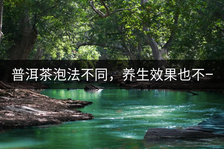 普洱茶泡法不同，養(yǎng)生效果也不一樣！