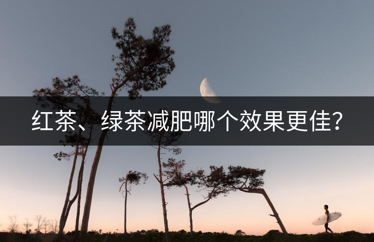 紅茶、綠茶減肥哪個(gè)效果更佳？